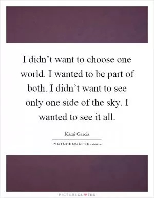 I didn’t want to choose one world. I wanted to be part of both. I didn’t want to see only one side of the sky. I wanted to see it all Picture Quote #1