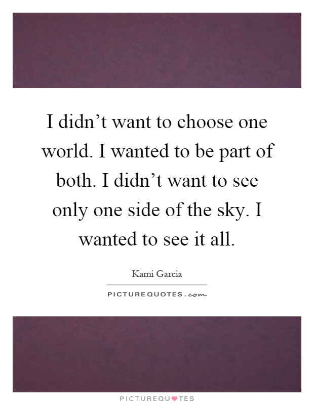 I didn't want to choose one world. I wanted to be part of both. I didn't want to see only one side of the sky. I wanted to see it all Picture Quote #1