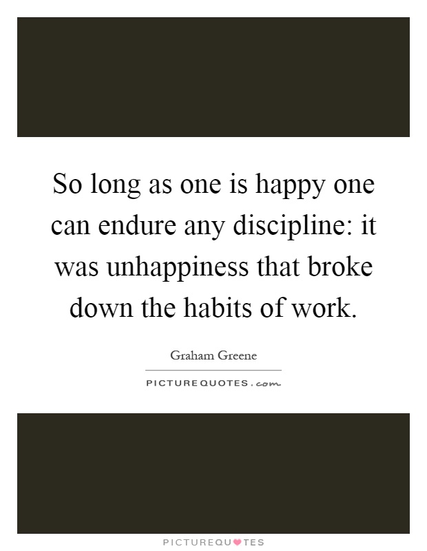 So long as one is happy one can endure any discipline: it was unhappiness that broke down the habits of work Picture Quote #1
