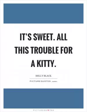 It’s sweet. All this trouble for a kitty Picture Quote #1