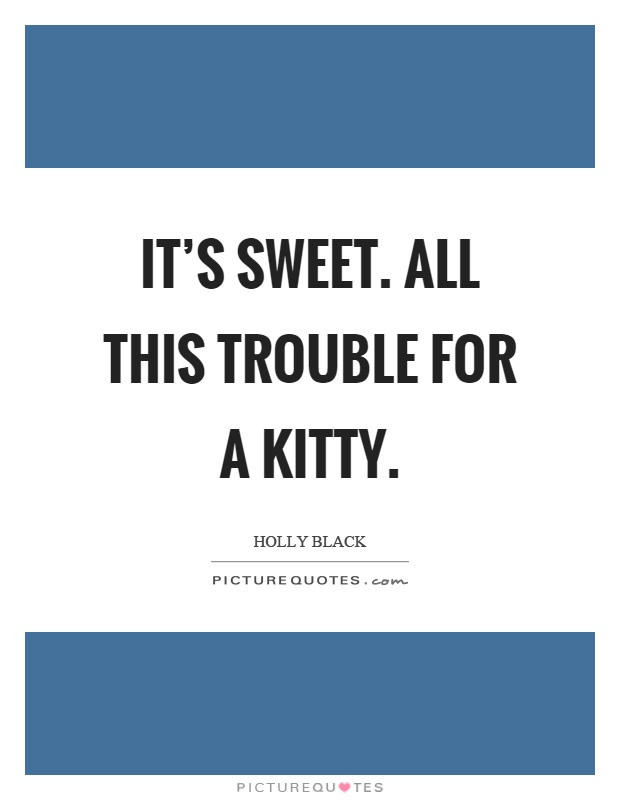 It's sweet. All this trouble for a kitty Picture Quote #1
