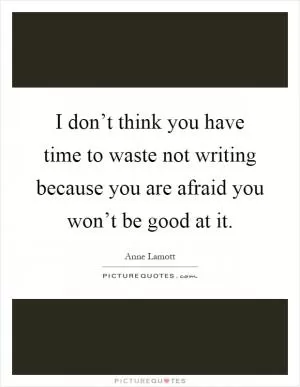 I don’t think you have time to waste not writing because you are afraid you won’t be good at it Picture Quote #1