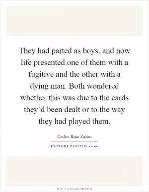They had parted as boys, and now life presented one of them with a fugitive and the other with a dying man. Both wondered whether this was due to the cards they’d been dealt or to the way they had played them Picture Quote #1