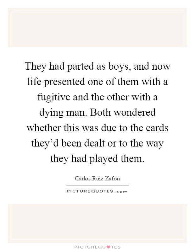 They had parted as boys, and now life presented one of them with a fugitive and the other with a dying man. Both wondered whether this was due to the cards they'd been dealt or to the way they had played them Picture Quote #1