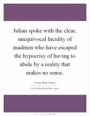 Julian spoke with the clear, unequivocal lucidity of madmen who have escaped the hypocrisy of having to abide by a reality that makes no sense Picture Quote #1