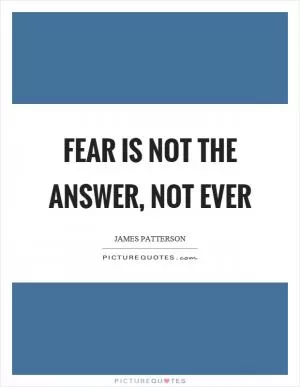 Fear is not the answer, not ever Picture Quote #1