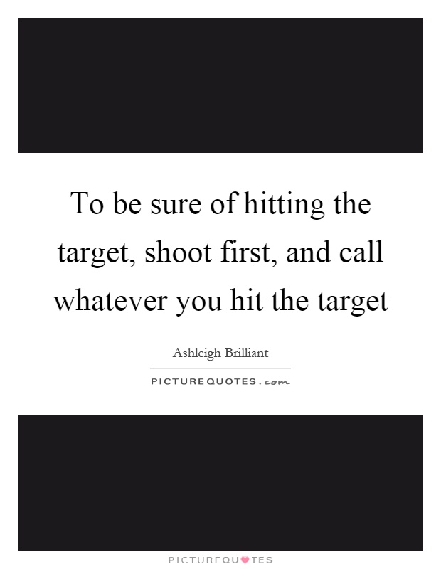 To be sure of hitting the target, shoot first, and call whatever you hit the target Picture Quote #1