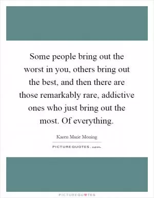 Some people bring out the worst in you, others bring out the best, and then there are those remarkably rare, addictive ones who just bring out the most. Of everything Picture Quote #1