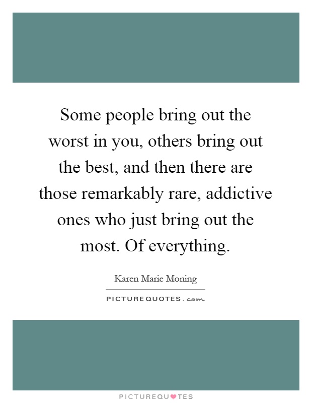 Some people bring out the worst in you, others bring out the best, and then there are those remarkably rare, addictive ones who just bring out the most. Of everything Picture Quote #1