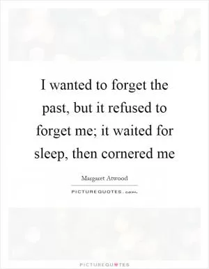 I wanted to forget the past, but it refused to forget me; it waited for sleep, then cornered me Picture Quote #1