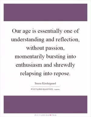 Our age is essentially one of understanding and reflection, without passion, momentarily bursting into enthusiasm and shrewdly relapsing into repose Picture Quote #1