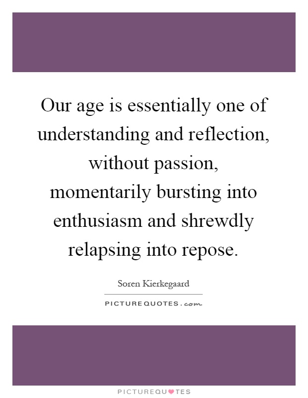 Our age is essentially one of understanding and reflection, without passion, momentarily bursting into enthusiasm and shrewdly relapsing into repose Picture Quote #1