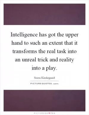 Intelligence has got the upper hand to such an extent that it transforms the real task into an unreal trick and reality into a play Picture Quote #1