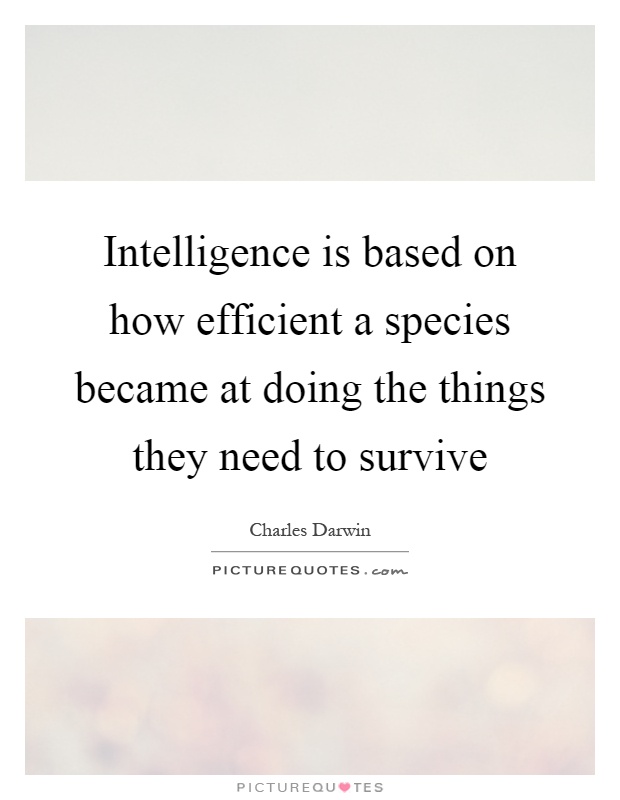 Intelligence is based on how efficient a species became at doing the things they need to survive Picture Quote #1