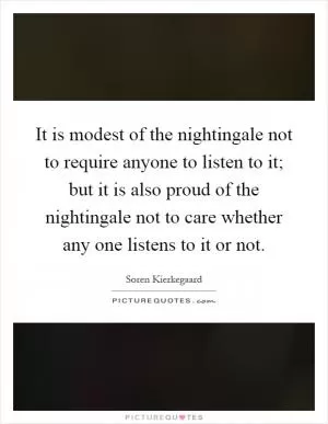 It is modest of the nightingale not to require anyone to listen to it; but it is also proud of the nightingale not to care whether any one listens to it or not Picture Quote #1