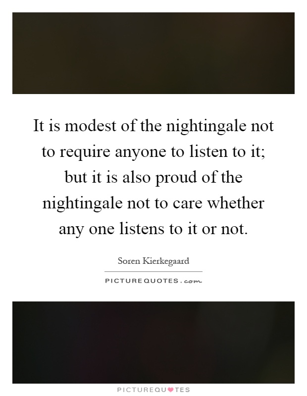 It is modest of the nightingale not to require anyone to listen to it; but it is also proud of the nightingale not to care whether any one listens to it or not Picture Quote #1