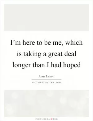 I’m here to be me, which is taking a great deal longer than I had hoped Picture Quote #1