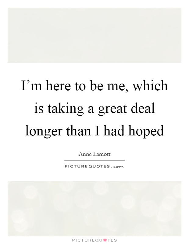 I'm here to be me, which is taking a great deal longer than I had hoped Picture Quote #1