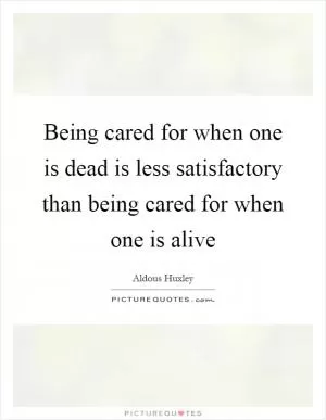 Being cared for when one is dead is less satisfactory than being cared for when one is alive Picture Quote #1