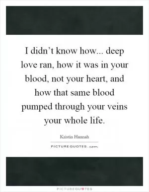 I didn’t know how... deep love ran, how it was in your blood, not your heart, and how that same blood pumped through your veins your whole life Picture Quote #1