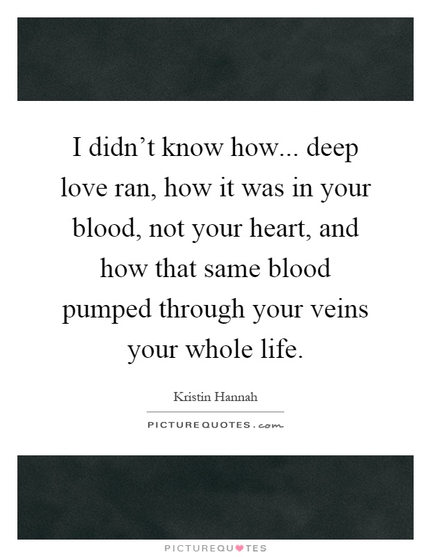 I didn't know how... deep love ran, how it was in your blood, not your heart, and how that same blood pumped through your veins your whole life Picture Quote #1