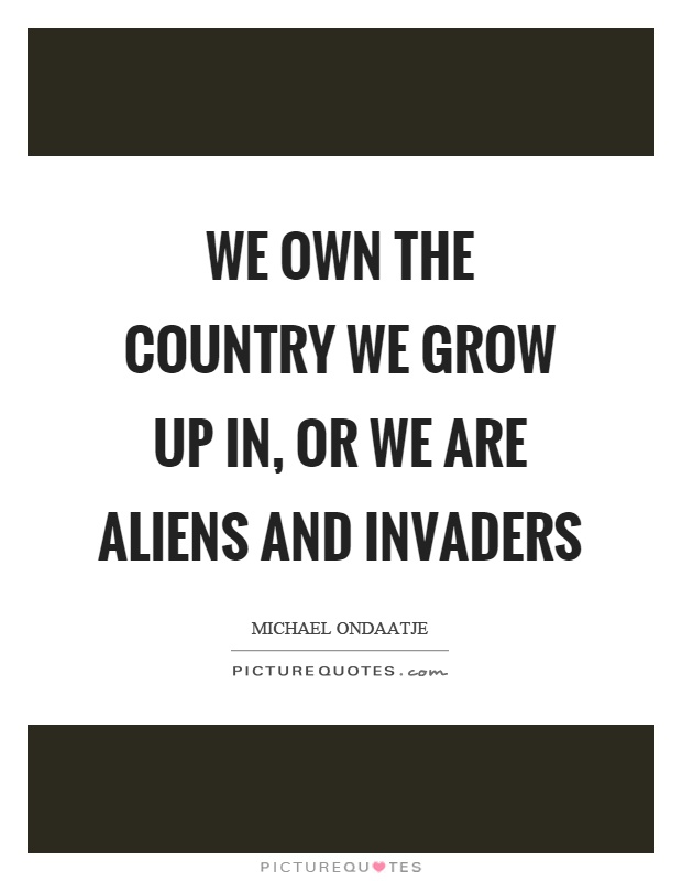 We own the country we grow up in, or we are aliens and invaders Picture Quote #1