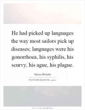 He had picked up languages the way most sailors pick up diseases; languages were his gonorrhoea, his syphilis, his scurvy, his ague, his plague Picture Quote #1