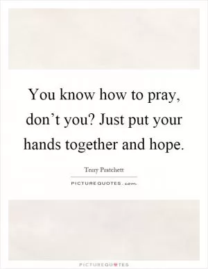 You know how to pray, don’t you? Just put your hands together and hope Picture Quote #1
