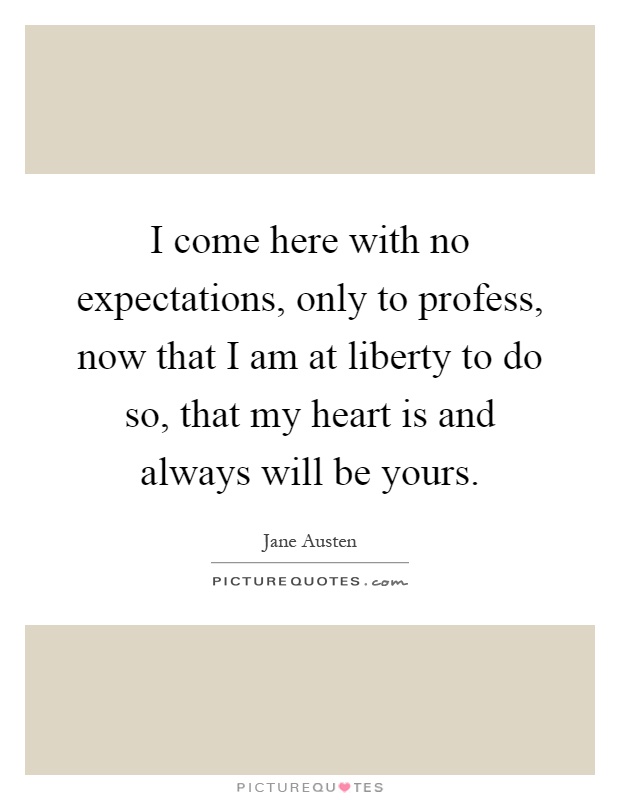I come here with no expectations, only to profess, now that I am at liberty to do so, that my heart is and always will be yours Picture Quote #1