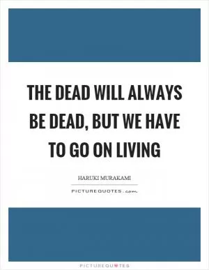 The dead will always be dead, but we have to go on living Picture Quote #1