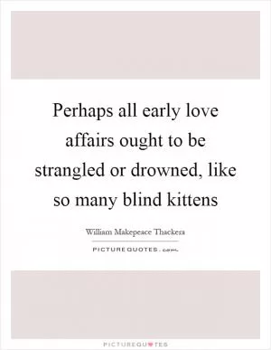 Perhaps all early love affairs ought to be strangled or drowned, like so many blind kittens Picture Quote #1