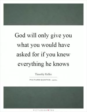 God will only give you what you would have asked for if you knew everything he knows Picture Quote #1