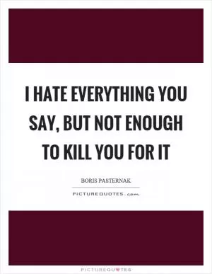 I hate everything you say, but not enough to kill you for it Picture Quote #1