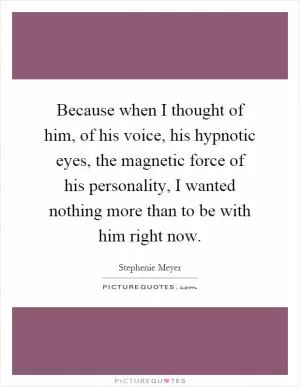 Because when I thought of him, of his voice, his hypnotic eyes, the magnetic force of his personality, I wanted nothing more than to be with him right now Picture Quote #1
