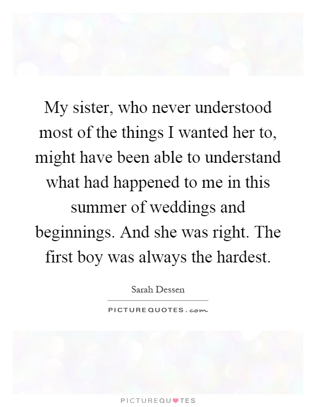 My sister, who never understood most of the things I wanted her to, might have been able to understand what had happened to me in this summer of weddings and beginnings. And she was right. The first boy was always the hardest Picture Quote #1