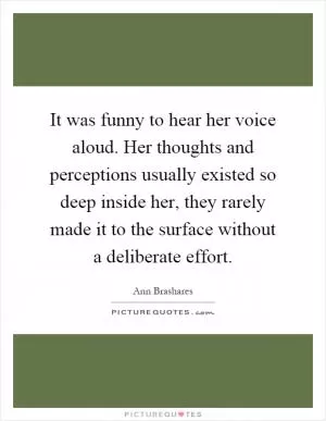 It was funny to hear her voice aloud. Her thoughts and perceptions usually existed so deep inside her, they rarely made it to the surface without a deliberate effort Picture Quote #1