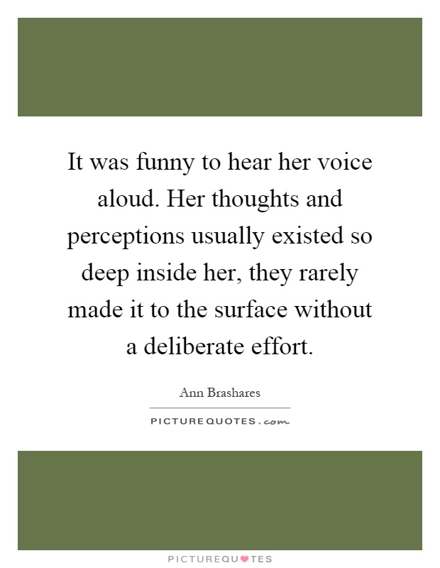 It was funny to hear her voice aloud. Her thoughts and perceptions usually existed so deep inside her, they rarely made it to the surface without a deliberate effort Picture Quote #1