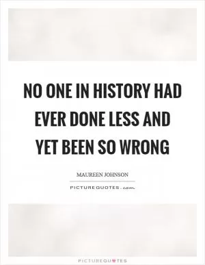 No one in history had ever done less and yet been so wrong Picture Quote #1
