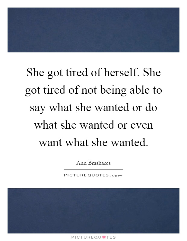 She got tired of herself. She got tired of not being able to say what she wanted or do what she wanted or even want what she wanted Picture Quote #1