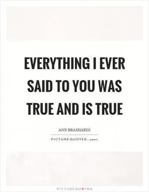 Everything I ever said to you was true and is true Picture Quote #1