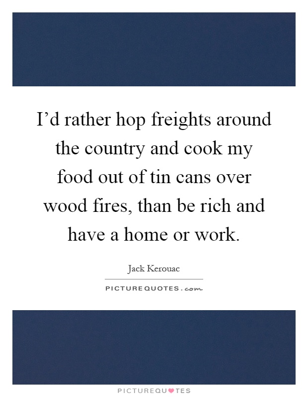 I'd rather hop freights around the country and cook my food out of tin cans over wood fires, than be rich and have a home or work Picture Quote #1
