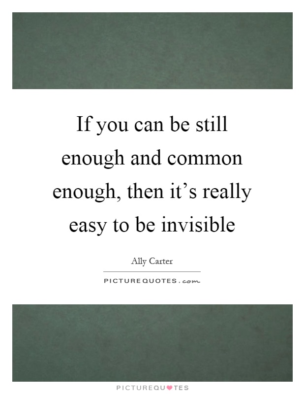 If you can be still enough and common enough, then it's really easy to be invisible Picture Quote #1