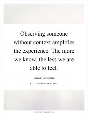 Observing someone without context amplifies the experience. The more we know, the less we are able to feel Picture Quote #1