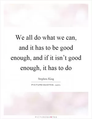 We all do what we can, and it has to be good enough, and if it isn’t good enough, it has to do Picture Quote #1