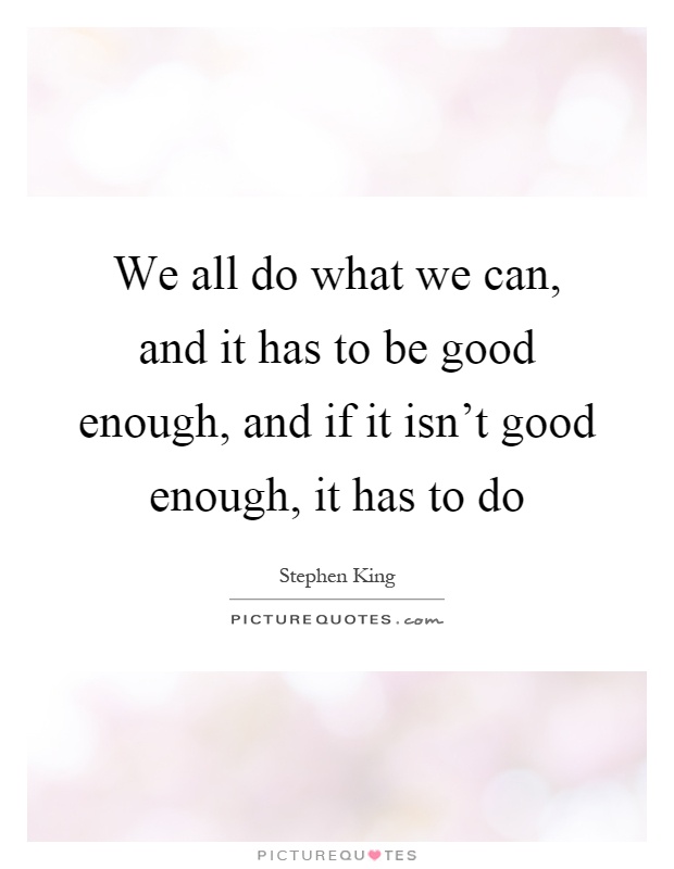 We all do what we can, and it has to be good enough, and if it isn't good enough, it has to do Picture Quote #1