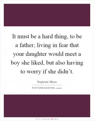 It must be a hard thing, to be a father; living in fear that your daughter would meet a boy she liked, but also having to worry if she didn’t Picture Quote #1