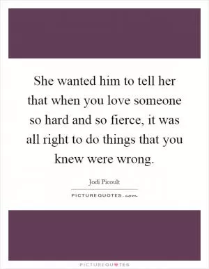 She wanted him to tell her that when you love someone so hard and so fierce, it was all right to do things that you knew were wrong Picture Quote #1