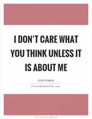 I don’t care what you think unless it is about me Picture Quote #1