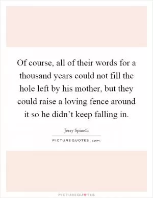 Of course, all of their words for a thousand years could not fill the hole left by his mother, but they could raise a loving fence around it so he didn’t keep falling in Picture Quote #1