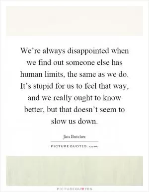 We’re always disappointed when we find out someone else has human limits, the same as we do. It’s stupid for us to feel that way, and we really ought to know better, but that doesn’t seem to slow us down Picture Quote #1